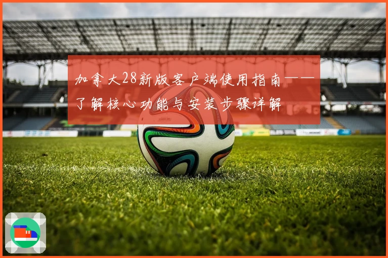 加拿大28新版客户端使用指南——了解核心功能与安装步骤详解