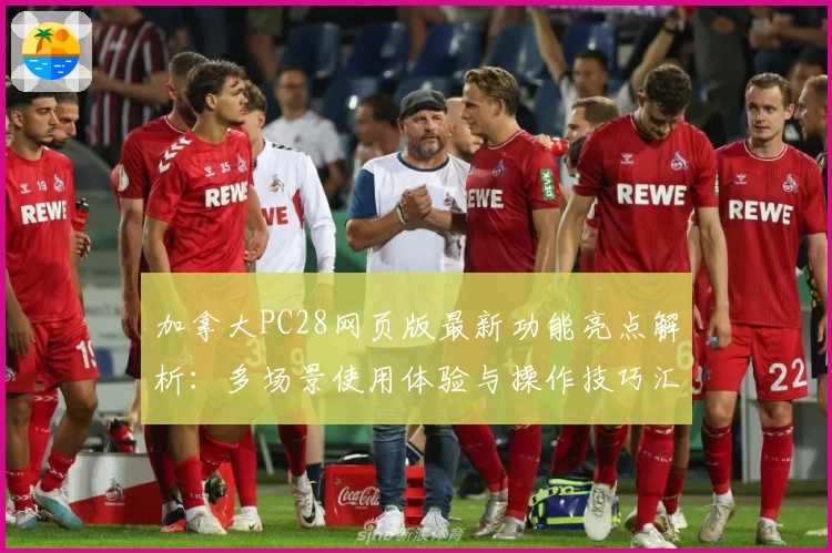 加拿大PC28网页版最新功能亮点解析：多场景使用体验与操作技巧汇总