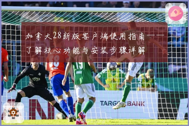 加拿大28新版客户端使用指南——了解核心功能与安装步骤详解