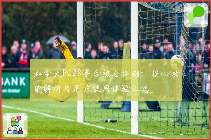 加拿大PC28平台综合评测：核心功能解析与用户使用体验汇总