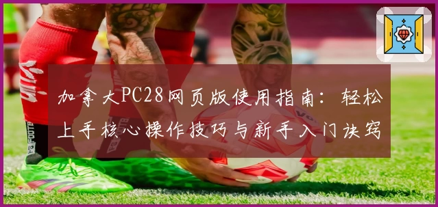 加拿大PC28网页版使用指南：轻松上手核心操作技巧与新手入门诀窍
