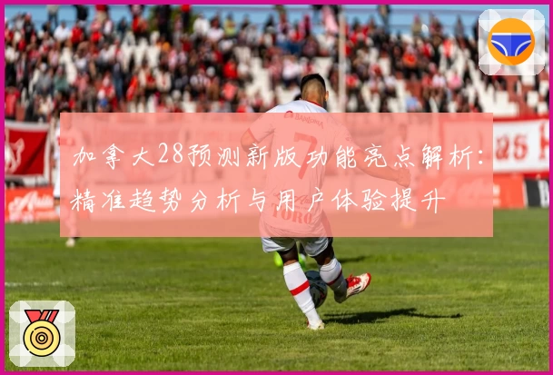 加拿大28预测新版功能亮点解析：精准趋势分析与用户体验提升