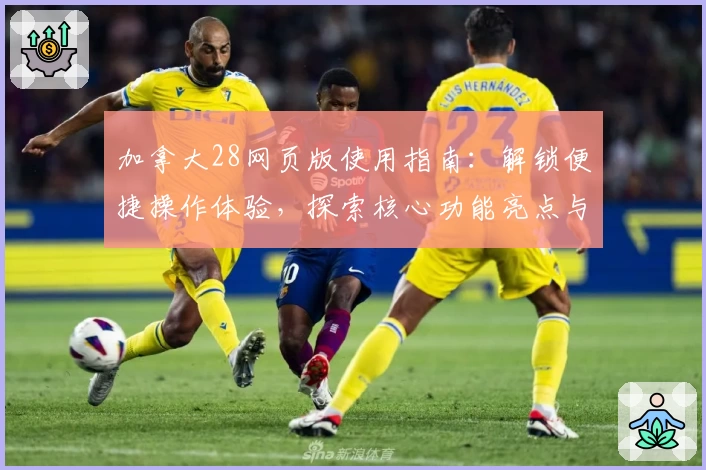 加拿大28网页版使用指南:解锁便捷操作体验,探索核心功能亮点与操作技巧分享