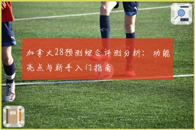 加拿大28预测综合评测分析：功能亮点与新手入门指南