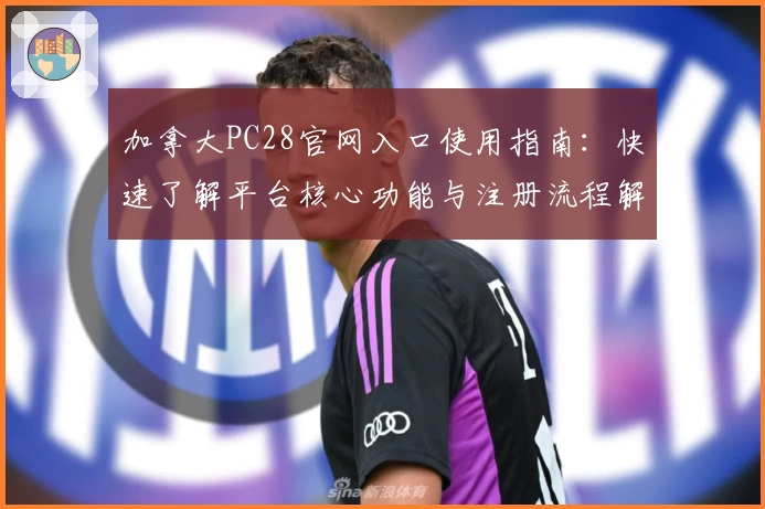 加拿大PC28官网入口使用指南：快速了解平台核心功能与注册流程解析