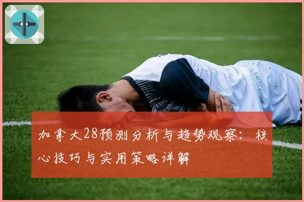加拿大28预测分析与趋势观察：核心技巧与实用策略详解