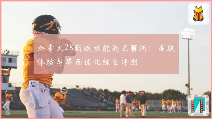 加拿大28新版功能亮点解析：高效体验与界面优化综合评测