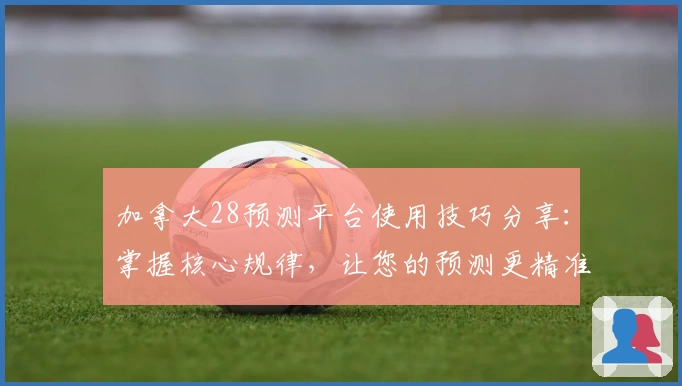 加拿大28预测平台使用技巧分享：掌握核心规律，让您的预测更精准
