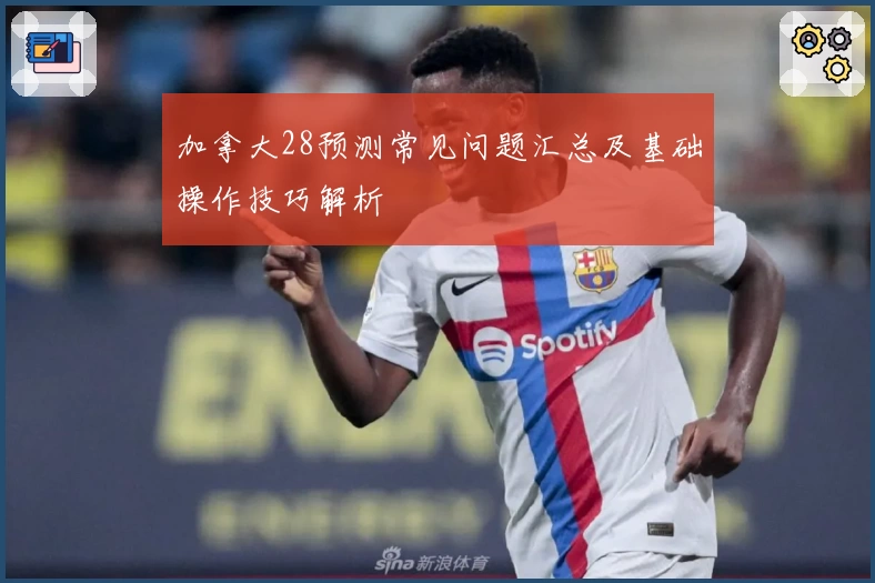 加拿大28预测常见问题汇总及基础操作技巧解析