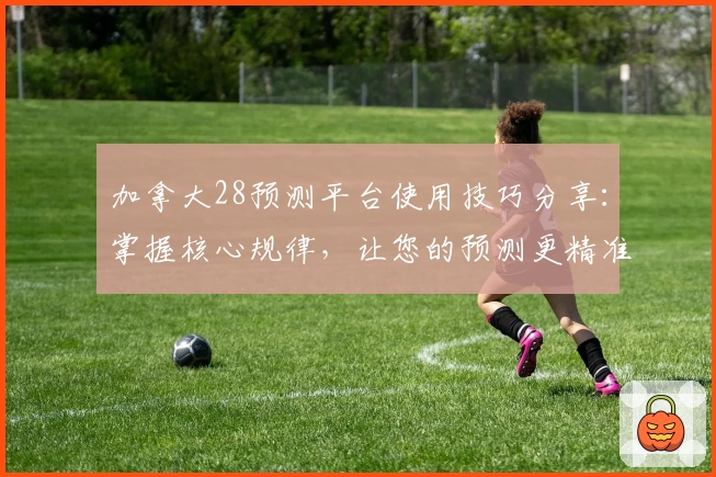 加拿大28预测平台使用技巧分享:掌握核心规律,让您的预测更精准