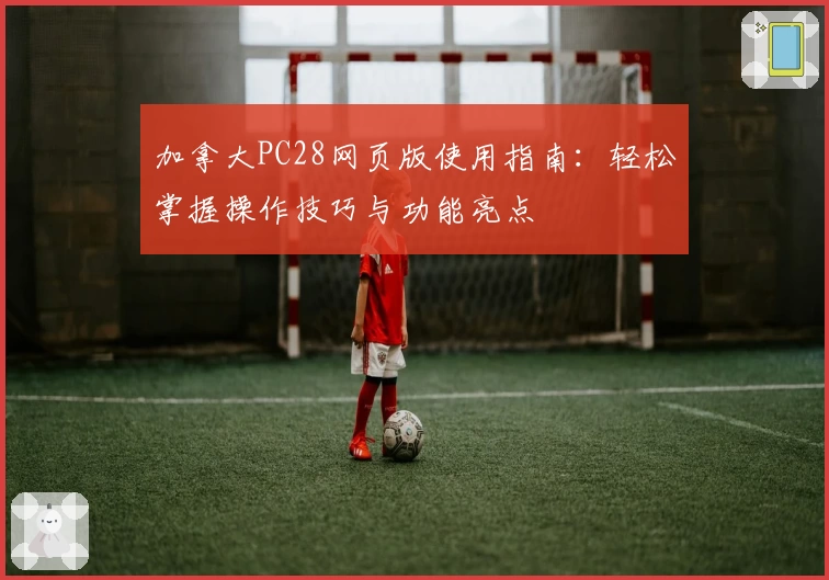 加拿大PC28网页版使用指南：轻松掌握操作技巧与功能亮点