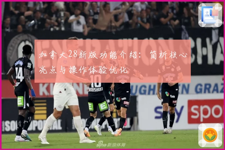 加拿大28新版功能介绍：简析核心亮点与操作体验优化