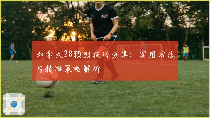 加拿大28预测技巧分享：实用方法与精准策略解析