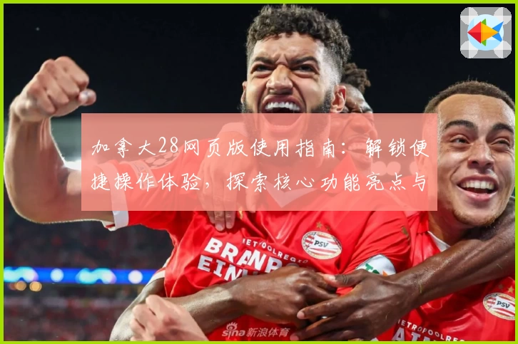 加拿大28网页版使用指南：解锁便捷操作体验，探索核心功能亮点与操作技巧分享