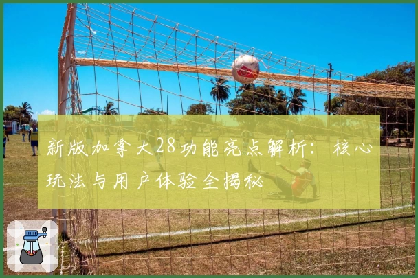 新版加拿大28功能亮点解析:核心玩法与用户体验全揭秘