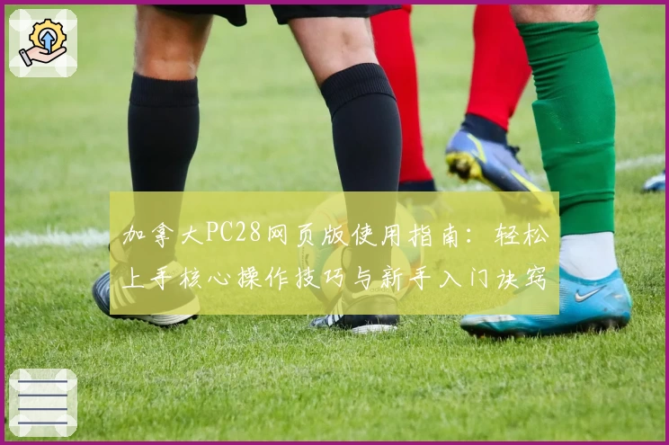 加拿大PC28网页版使用指南：轻松上手核心操作技巧与新手入门诀窍