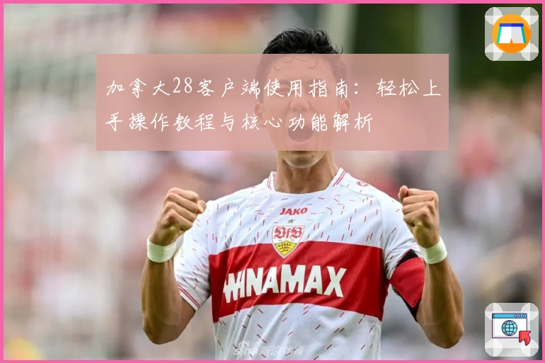 加拿大28客户端使用指南：轻松上手操作教程与核心功能解析