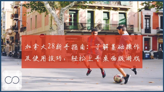 加拿大28新手指南：了解基础操作及使用技巧，轻松上手桌面版游戏体验