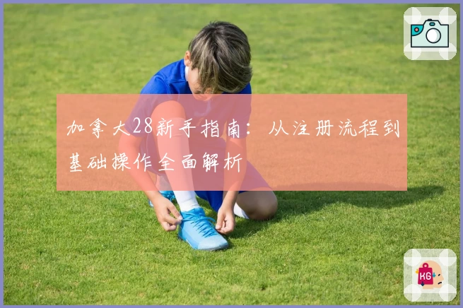 加拿大28新手指南:从注册流程到基础操作全面解析