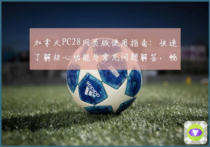 加拿大PC28网页版使用指南：快速了解核心功能与常见问题解答，畅享便捷操作体验