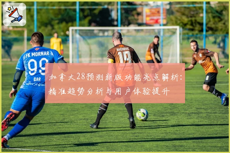 加拿大28预测新版功能亮点解析:精准趋势分析与用户体验提升